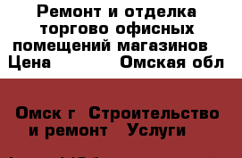 Ремонт и отделка торгово офисных помещений,магазинов › Цена ­ 2 000 - Омская обл., Омск г. Строительство и ремонт » Услуги   
